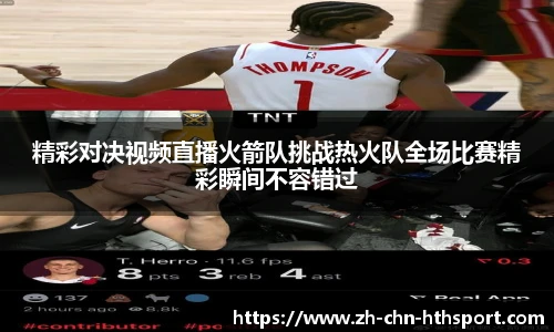精彩对决视频直播火箭队挑战热火队全场比赛精彩瞬间不容错过
