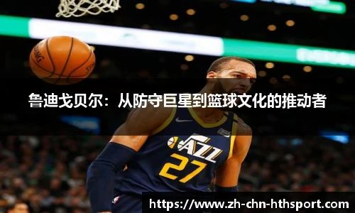 鲁迪戈贝尔:从防守巨星到篮球文化的推动者