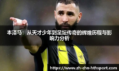 本泽马:从天才少年到足坛传奇的辉煌历程与影响力分析