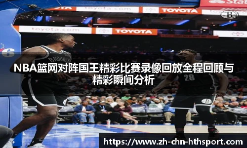 NBA篮网对阵国王精彩比赛录像回放全程回顾与精彩瞬间分析