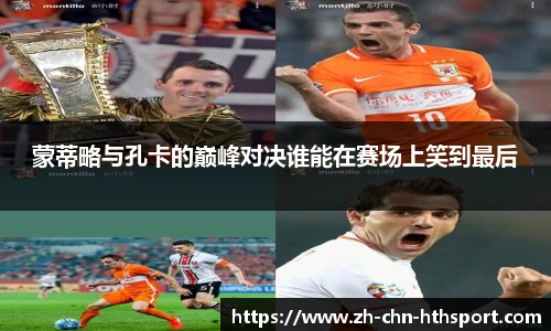蒙蒂略与孔卡的巅峰对决谁能在赛场上笑到最后