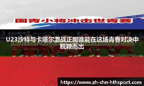 U23沙特与卡塔尔激战正酣谁能在这场青春对决中脱颖而出