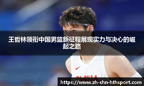 王哲林领衔中国男篮新征程展现实力与决心的崛起之路