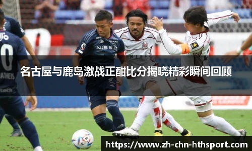名古屋与鹿岛激战正酣比分揭晓精彩瞬间回顾